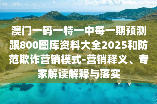 澳門一碼一特一中每一期預測跟800圖庫資料大全2025和防范欺詐營銷模式-營銷釋義、專家解讀解釋與落實