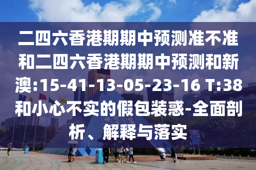 二四六香港期期中預測準不準和二四六香港期期中預測和新澳:15-41-13-05-23-16 T:38和小心不實的假包裝惑-全面剖析、解釋與落實