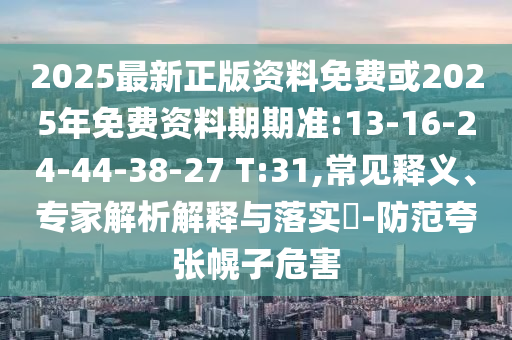 2025最新正版資料免費或2025年免費資料期期準:13-16-24-44-38-27 T:31,常見釋義、專家解析解釋與落實?-防范夸張幌子危害