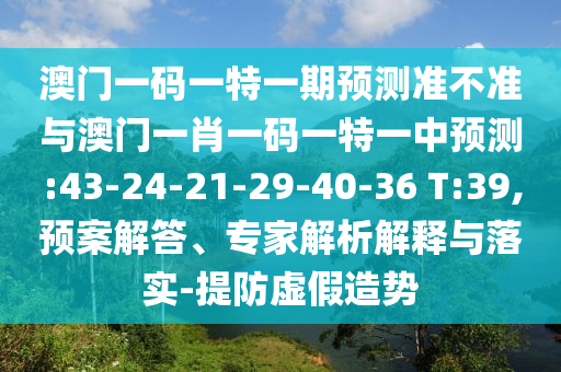 澳門一碼一特一期預(yù)測準不準與澳門一肖一碼一特一中預(yù)測:43-24-21-29-40-36 T:39,預(yù)案解答、專家解析解釋與落實-提防虛假造勢