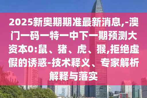 2025新奧期期準最新消息,-澳門一碼一特一中下一期預(yù)測大資本0:鼠、豬、虎、猴,拒絕虛假的誘惑-技術(shù)釋義、專家解析解釋與落實