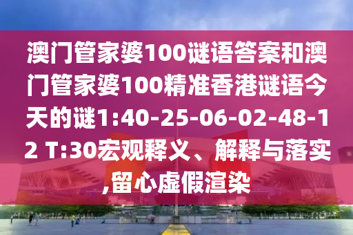 澳門管家婆100謎語答案和澳門管家婆100精準香港謎語今天的謎1:40-25-06-02-48-12 T:30宏觀釋義、解釋與落實,留心虛假渲染