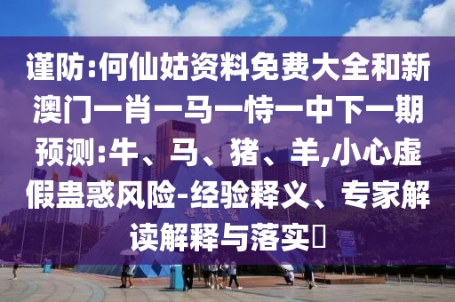 謹(jǐn)防:何仙姑資料免費(fèi)大全和新澳門一肖一馬一恃一中下一期預(yù)測(cè):牛、馬、豬、羊,小心虛假蠱惑風(fēng)險(xiǎn)-經(jīng)驗(yàn)釋義、專家解讀解釋與落實(shí)?