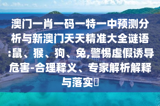 澳門(mén)一肖一碼一特一中預(yù)測(cè)分析與新澳門(mén)天天精準(zhǔn)大全謎語(yǔ):鼠、猴、狗、兔,警惕虛假誘導(dǎo)危害-合理釋義、專(zhuān)家解析解釋與落實(shí)?