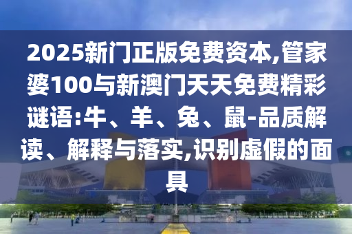 2025新門正版免費資本,管家婆100與新澳門天天免費精彩謎語:牛、羊、兔、鼠-品質(zhì)解讀、解釋與落實,識別虛假的面具
