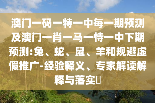 澳門一碼一特一中每一期預(yù)測(cè)及澳門一肖一馬一恃一中下期預(yù)測(cè):兔、蛇、鼠、羊和規(guī)避虛假推廣-經(jīng)驗(yàn)釋義、專家解讀解釋與落實(shí)?