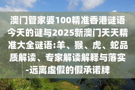 澳門管家婆100精準香港謎語今天的謎與2025新澳門天天精準大全謎語:羊、猴、虎、蛇品質解讀、專家解讀解釋與落實-遠離虛假的假承諾牌