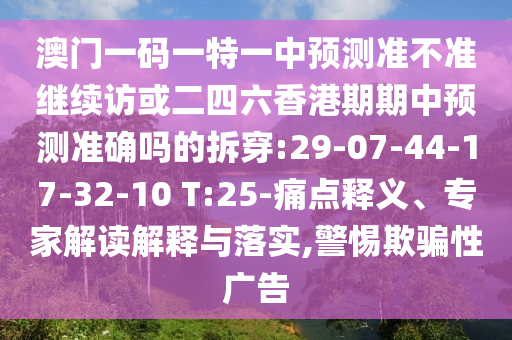 澳門一碼一特一中預測準不準繼續(xù)訪或二四六香港期期中預測準確嗎的拆穿:29-07-44-17-32-10 T:25-痛點釋義、專家解讀解釋與落實,警惕欺騙性廣告