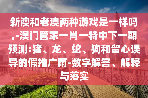 新澳和老澳兩種游戲是一樣嗎,-澳門管家一肖一特中下一期預(yù)測:豬、龍、蛇、狗和留心誤導(dǎo)的假推廣雨-數(shù)字解答、解釋與落實(shí)