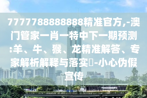 7777788888888精準(zhǔn)官方,-澳門管家一肖一特中下一期預(yù)測:羊、牛、猴、龍精準(zhǔn)解答、專家解析解釋與落實?-小心偽假宣傳