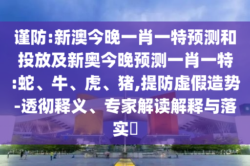 謹(jǐn)防:新澳今晚一肖一特預(yù)測(cè)和投放及新奧今晚預(yù)測(cè)一肖一特:蛇、牛、虎、豬,提防虛假造勢(shì)-透徹釋義、專家解讀解釋與落實(shí)?