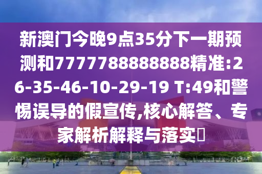新澳門今晚9點(diǎn)35分下一期預(yù)測和7777788888888精準(zhǔn):26-35-46-10-29-19 T:49和警惕誤導(dǎo)的假宣傳,核心解答、專家解析解釋與落實(shí)?