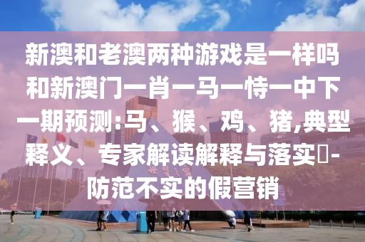 新澳和老澳兩種游戲是一樣嗎和新澳門一肖一馬一恃一中下一期預(yù)測(cè):馬、猴、雞、豬,典型釋義、專家解讀解釋與落實(shí)?-防范不實(shí)的假營(yíng)銷