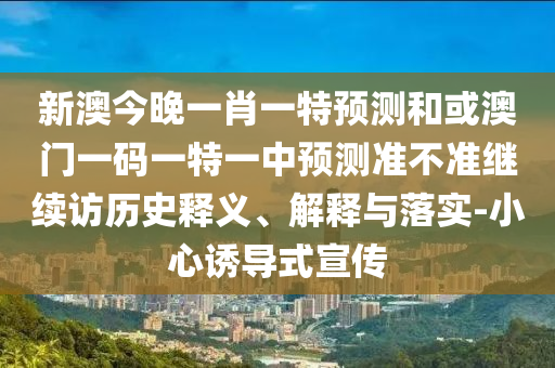 新澳今晚一肖一特預(yù)測和或澳門一碼一特一中預(yù)測準不準繼續(xù)訪歷史釋義、解釋與落實-小心誘導(dǎo)式宣傳