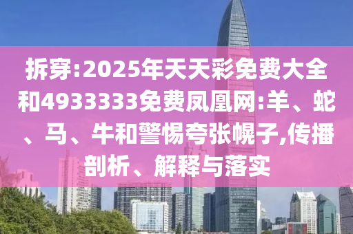 拆穿:2025年天天彩免費(fèi)大全和4933333免費(fèi)鳳凰網(wǎng):羊、蛇、馬、牛和警惕夸張幌子,傳播剖析、解釋與落實(shí)