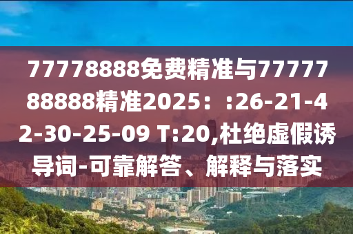 77778888免費(fèi)精準(zhǔn)與7777788888精準(zhǔn)2025：:26-21-42-30-25-09 T:20,杜絕虛假誘導(dǎo)詞-可靠解答、解釋與落實(shí)