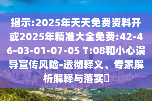 揭示:2025年天天免費(fèi)資料開(kāi)或2025年精準(zhǔn)大全免費(fèi):42-46-03-01-07-05 T:08和小心誤導(dǎo)宣傳風(fēng)險(xiǎn)-透徹釋義、專家解析解釋與落實(shí)?