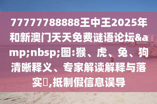 77777788888王中王2025年和新澳門天天免費謎語論壇&nbsp;圖:猴、虎、兔、狗清晰釋義、專家解讀解釋與落實?,抵制假信息誤導