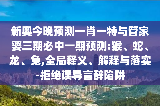 新奧今晚預(yù)測一肖一特與管家婆三期必中一期預(yù)測:猴、蛇、龍、兔,全局釋義、解釋與落實-拒絕誤導(dǎo)言辭陷阱