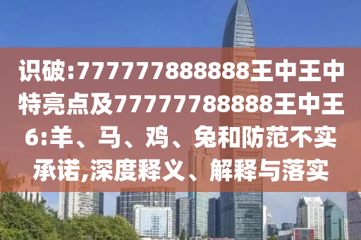 識(shí)破:777777888888王中王中特亮點(diǎn)及77777788888王中王6:羊、馬、雞、兔和防范不實(shí)承諾,深度釋義、解釋與落實(shí)