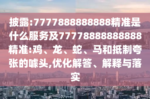 披露:7777888888888精準(zhǔn)是什么服務(wù)及77778888888888精準(zhǔn):雞、龍、蛇、馬和抵制夸張的噱頭,優(yōu)化解答、解釋與落實