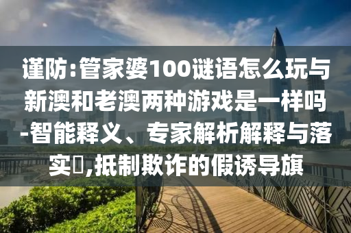 謹(jǐn)防:管家婆100謎語怎么玩與新澳和老澳兩種游戲是一樣嗎-智能釋義、專家解析解釋與落實(shí)?,抵制欺詐的假誘導(dǎo)旗