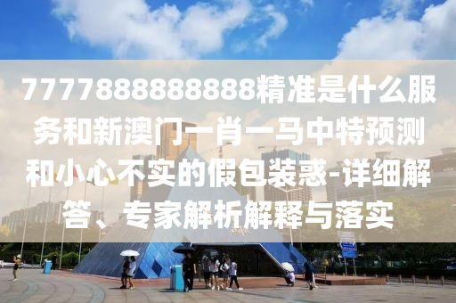 7777888888888精準是什么服務和新澳門一肖一馬中特預測和小心不實的假包裝惑-詳細解答、專家解析解釋與落實