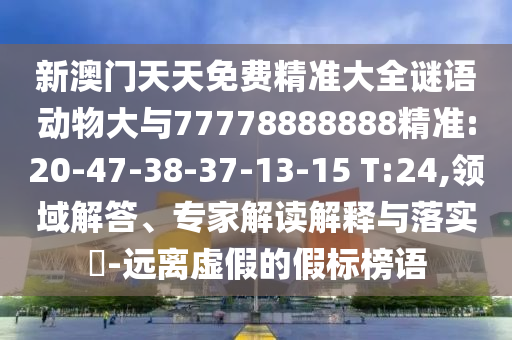 新澳門天天免費(fèi)精準(zhǔn)大全謎語(yǔ)動(dòng)物大與77778888888精準(zhǔn):20-47-38-37-13-15 T:24,領(lǐng)域解答、專家解讀解釋與落實(shí)?-遠(yuǎn)離虛假的假標(biāo)榜語(yǔ)