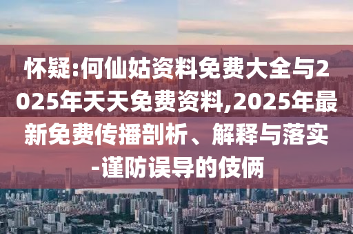 懷疑:何仙姑資料免費大全與2025年天天免費資料,2025年最新免費傳播剖析、解釋與落實-謹防誤導(dǎo)的伎倆