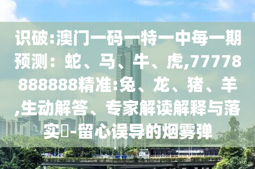 識破:澳門一碼一特一中每一期預(yù)測：蛇、馬、牛、虎,77778888888精準(zhǔn):兔、龍、豬、羊,生動解答、專家解讀解釋與落實(shí)?-留心誤導(dǎo)的煙霧彈