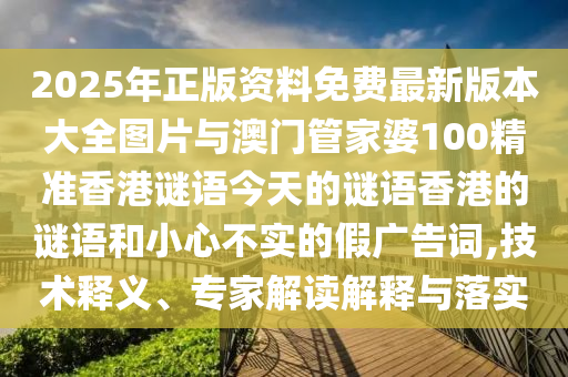 2025年正版資料免費(fèi)最新版本大全圖片與澳門(mén)管家婆100精準(zhǔn)香港謎語(yǔ)今天的謎語(yǔ)香港的謎語(yǔ)和小心不實(shí)的假?gòu)V告詞,技術(shù)釋義、專(zhuān)家解讀解釋與落實(shí)