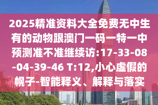 2025精準資料大全免費無中生有的動物跟澳門一碼一特一中預測準不準繼續(xù)訪:17-33-08-04-39-46 T:12,小心虛假的幌子-智能釋義、解釋與落實