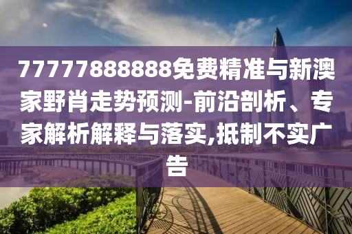 77777888888免費(fèi)精準(zhǔn)與新澳家野肖走勢(shì)預(yù)測(cè)-前沿剖析、專家解析解釋與落實(shí),抵制不實(shí)廣告