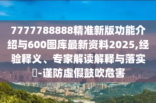 7777788888精準(zhǔn)新版功能介紹與600圖庫最新資料2025,經(jīng)驗(yàn)釋義、專家解讀解釋與落實(shí)?-謹(jǐn)防虛假鼓吹危害