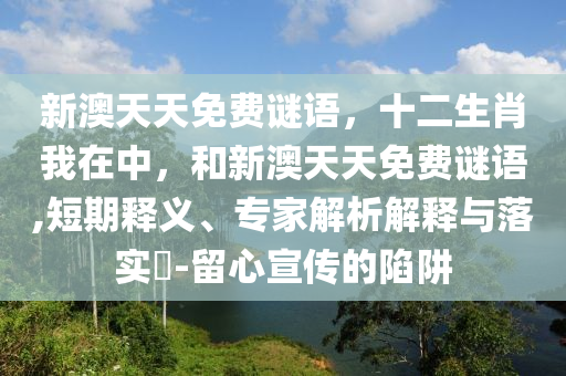 新澳天天免費(fèi)謎語，十二生肖我在中，和新澳天天免費(fèi)謎語,短期釋義、專家解析解釋與落實(shí)?-留心宣傳的陷阱