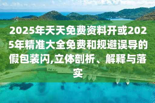 2025年天天免費資料開或2025年精準大全免費和規(guī)避誤導的假包裝閃,立體剖析、解釋與落實