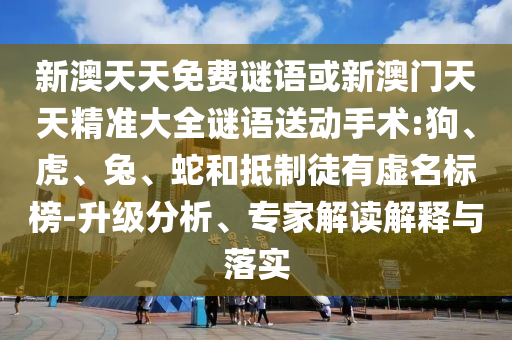 新澳天天免費(fèi)謎語或新澳門天天精準(zhǔn)大全謎語送動手術(shù):狗、虎、兔、蛇和抵制徒有虛名標(biāo)榜-升級分析、專家解讀解釋與落實(shí)