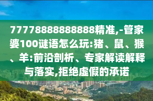 77778888888888精準(zhǔn),-管家婆100謎語怎么玩:豬、鼠、猴、羊:前沿剖析、專家解讀解釋與落實(shí),拒絕虛假的承諾