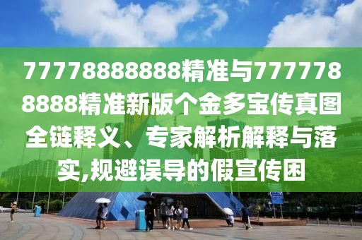 77778888888精準(zhǔn)與7777788888精準(zhǔn)新版?zhèn)€金多寶傳真圖全鏈釋義、專家解析解釋與落實(shí),規(guī)避誤導(dǎo)的假宣傳困