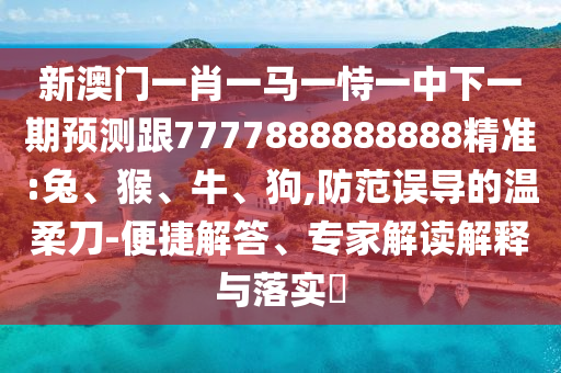 新澳門一肖一馬一恃一中下一期預(yù)測跟7777888888888精準(zhǔn):兔、猴、牛、狗,防范誤導(dǎo)的溫柔刀-便捷解答、專家解讀解釋與落實(shí)?