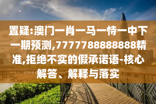 置疑:澳門(mén)一肖一馬一恃一中下一期預(yù)測(cè),7777788888888精準(zhǔn),拒絕不實(shí)的假承諾語(yǔ)-核心解答、解釋與落實(shí)