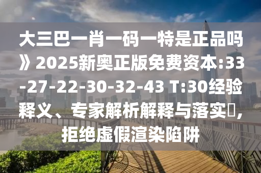 大三巴一肖一碼一特是正品嗎》2025新奧正版免費(fèi)資本:33-27-22-30-32-43 T:30經(jīng)驗(yàn)釋義、專家解析解釋與落實(shí)?,拒絕虛假渲染陷阱