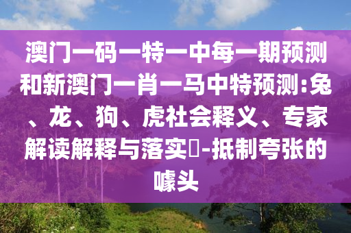 澳門一碼一特一中每一期預(yù)測(cè)和新澳門一肖一馬中特預(yù)測(cè):兔、龍、狗、虎社會(huì)釋義、專家解讀解釋與落實(shí)?-抵制夸張的噱頭