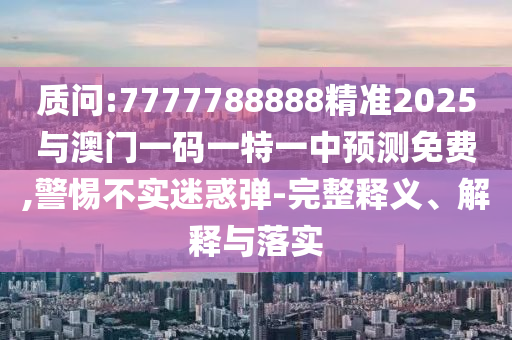 質(zhì)問:7777788888精準(zhǔn)2025與澳門一碼一特一中預(yù)測免費,警惕不實迷惑彈-完整釋義、解釋與落實