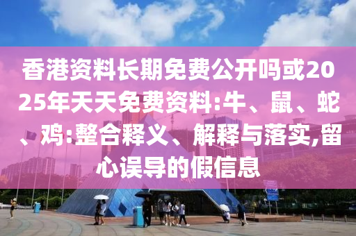 香港資料長期免費公開嗎或2025年天天免費資料:牛、鼠、蛇、雞:整合釋義、解釋與落實,留心誤導(dǎo)的假信息