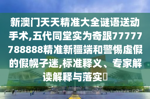 新澳門天天精準(zhǔn)大全謎語送動(dòng)手術(shù),五代同堂實(shí)為奇跟77777788888精準(zhǔn)新疆端和警惕虛假的假幌子迷,標(biāo)準(zhǔn)釋義、專家解讀解釋與落實(shí)?