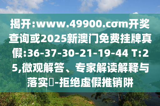 揭開:www.49900.cσm開獎(jiǎng)查詢或2025新澳門免費(fèi)掛牌真假:36-37-30-21-19-44 T:25,微觀解答、專家解讀解釋與落實(shí)?-拒絕虛假推銷阱