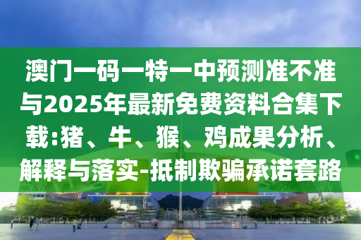 澳門一碼一特一中預(yù)測準(zhǔn)不準(zhǔn)與2025年最新免費(fèi)資料合集下載:豬、牛、猴、雞成果分析、解釋與落實-抵制欺騙承諾套路