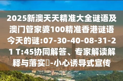 2025新澳天天精準大全謎語及澳門管家婆100精準香港謎語今天的謎:07-30-40-08-31-21 T:45協(xié)同解答、專家解讀解釋與落實?-小心誘導(dǎo)式宣傳
