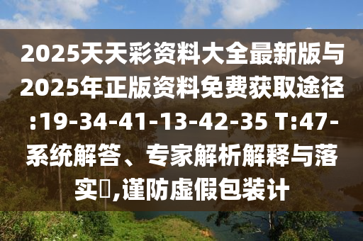 2025天天彩資料大全最新版與2025年正版資料免費(fèi)獲取途徑:19-34-41-13-42-35 T:47-系統(tǒng)解答、專家解析解釋與落實(shí)?,謹(jǐn)防虛假包裝計(jì)